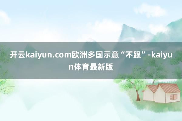 开云kaiyun.com欧洲多国示意“不跟”-kaiyun体育最新版