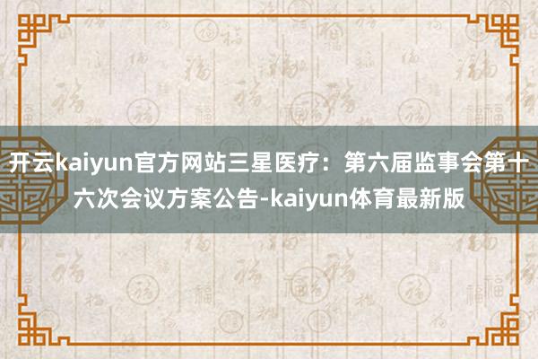 开云kaiyun官方网站三星医疗:第六届监事会第十六次会议方案公告-kaiyun体育最新版