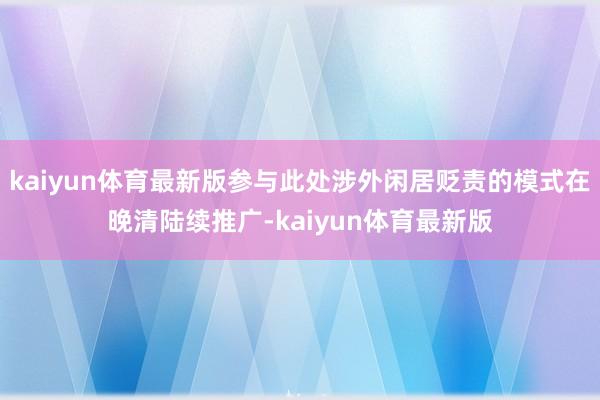 kaiyun体育最新版参与此处涉外闲居贬责的模式在晚清陆续推广-kaiyun体育最新版