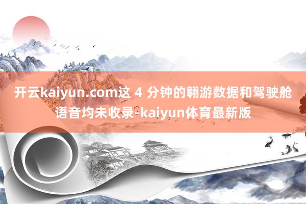 开云kaiyun.com这 4 分钟的翱游数据和驾驶舱语音均未收录-kaiyun体育最新版