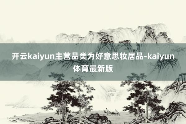 开云kaiyun主营品类为好意思妆居品-kaiyun体育最新版