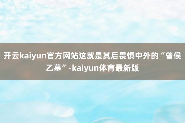 开云kaiyun官方网站这就是其后畏惧中外的“曾侯乙墓”-kaiyun体育最新版