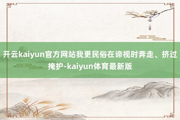 开云kaiyun官方网站我更民俗在谛视时奔走、挤过掩护-kaiyun体育最新版