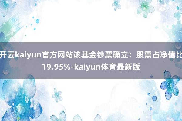 开云kaiyun官方网站该基金钞票确立：股票占净值比19.95%-kaiyun体育最新版