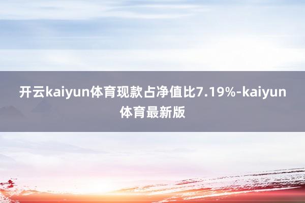 开云kaiyun体育现款占净值比7.19%-kaiyun体育最新版