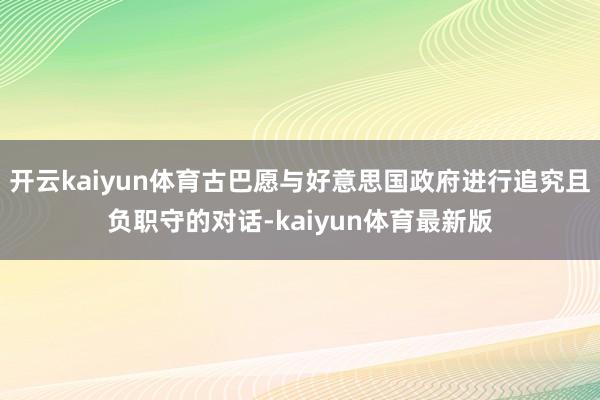 开云kaiyun体育古巴愿与好意思国政府进行追究且负职守的对话-kaiyun体育最新版