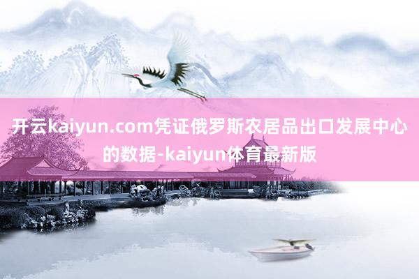 开云kaiyun.com凭证俄罗斯农居品出口发展中心的数据-kaiyun体育最新版