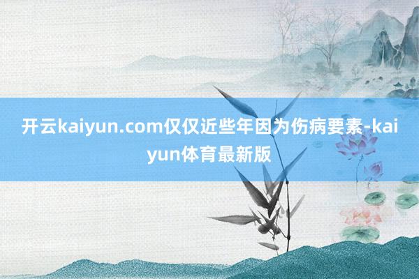 开云kaiyun.com仅仅近些年因为伤病要素-kaiyun体育最新版