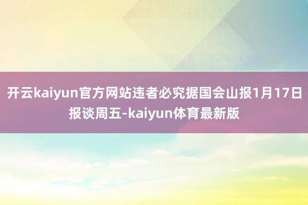 开云kaiyun官方网站违者必究据国会山报1月17日报谈周五-kaiyun体育最新版