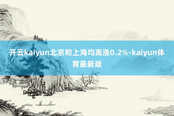 开云kaiyun北京和上海均高涨0.2%-kaiyun体育最新版