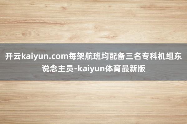开云kaiyun.com每架航班均配备三名专科机组东说念主员-kaiyun体育最新版