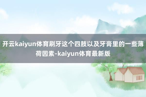 开云kaiyun体育刷牙这个四肢以及牙膏里的一些薄荷因素-kaiyun体育最新版