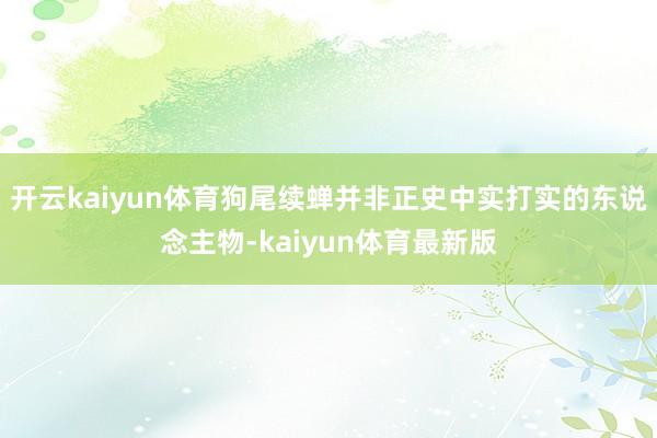 开云kaiyun体育狗尾续蝉并非正史中实打实的东说念主物-kaiyun体育最新版