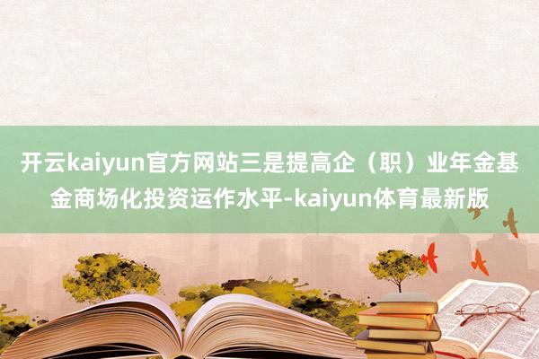 开云kaiyun官方网站　　三是提高企（职）业年金基金商场化投资运作水平-kaiyun体育最新版