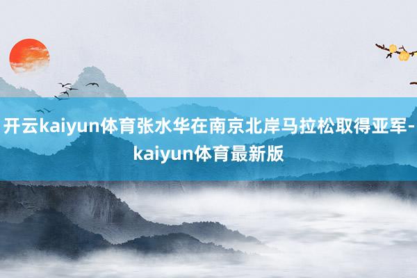 开云kaiyun体育张水华在南京北岸马拉松取得亚军-kaiyun体育最新版