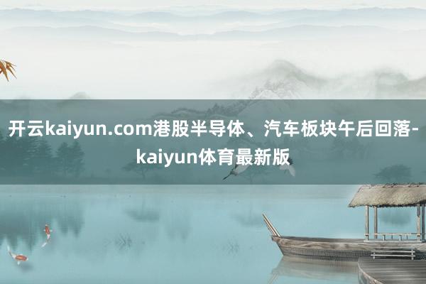 开云kaiyun.com港股半导体、汽车板块午后回落-kaiyun体育最新版