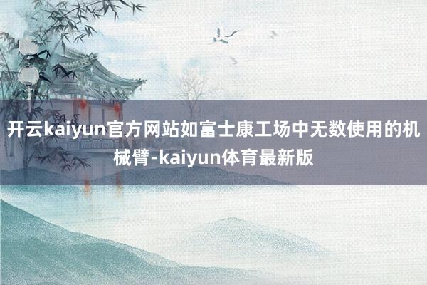 开云kaiyun官方网站如富士康工场中无数使用的机械臂-kaiyun体育最新版