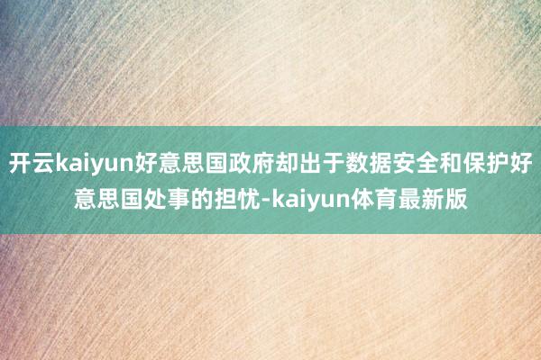 开云kaiyun好意思国政府却出于数据安全和保护好意思国处事的担忧-kaiyun体育最新版