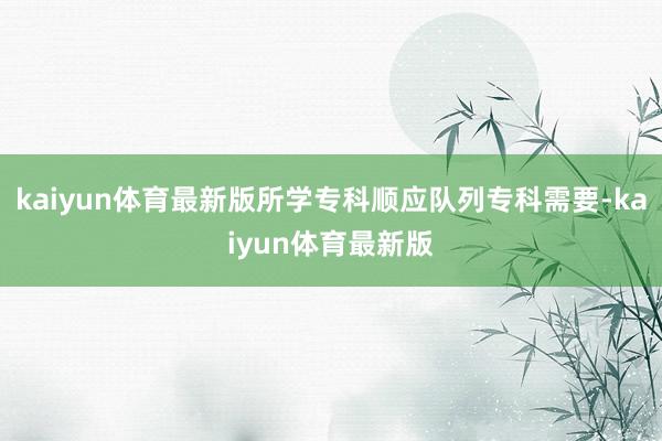 kaiyun体育最新版所学专科顺应队列专科需要-kaiyun体育最新版
