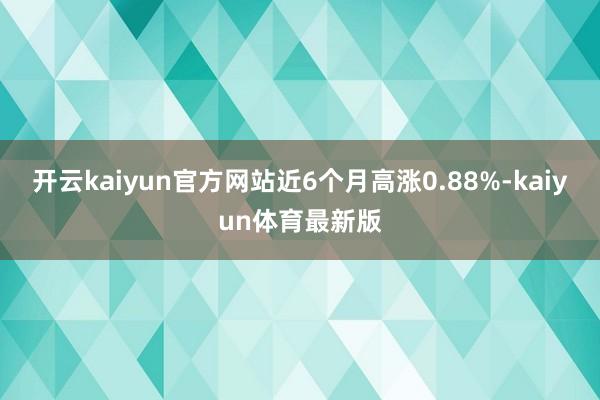 开云kaiyun官方网站近6个月高涨0.88%-kaiyun体育最新版
