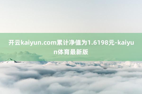 开云kaiyun.com累计净值为1.6198元-kaiyun体育最新版