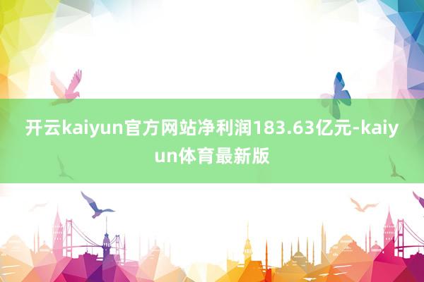 开云kaiyun官方网站净利润183.63亿元-kaiyun体育最新版