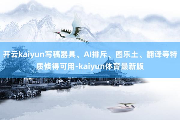 开云kaiyun写稿器具、AI排斥、图乐土、翻译等特质倏得可用-kaiyun体育最新版