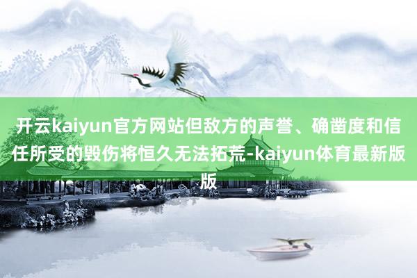 开云kaiyun官方网站但敌方的声誉、确凿度和信任所受的毁伤将恒久无法拓荒-kaiyun体育最新版