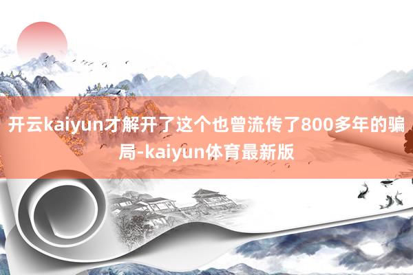 开云kaiyun才解开了这个也曾流传了800多年的骗局-kaiyun体育最新版