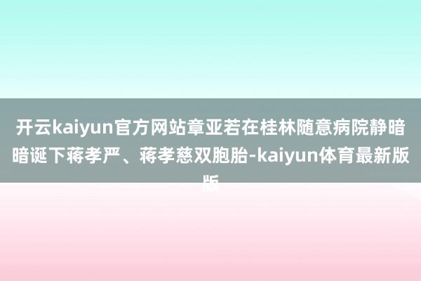 开云kaiyun官方网站章亚若在桂林随意病院静暗暗诞下蒋孝严、蒋孝慈双胞胎-kaiyun体育最新版