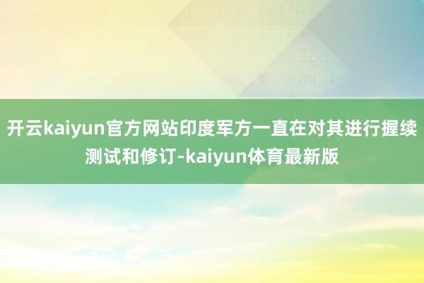 开云kaiyun官方网站印度军方一直在对其进行握续测试和修订-kaiyun体育最新版