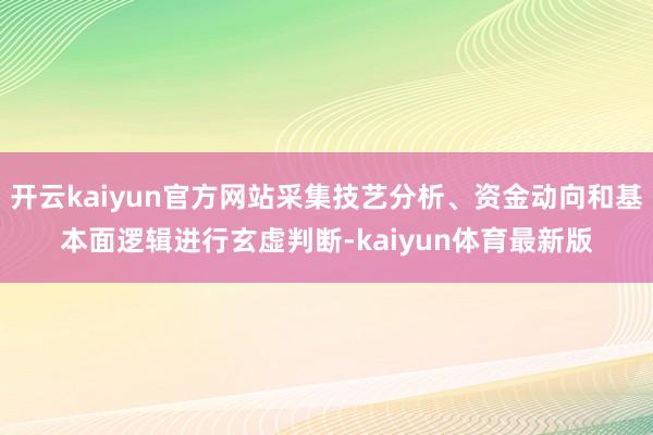 开云kaiyun官方网站采集技艺分析、资金动向和基本面逻辑进行玄虚判断-kaiyun体育最新版