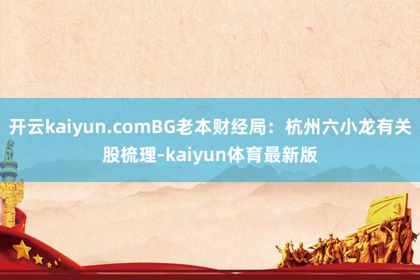 开云kaiyun.comBG老本财经局:杭州六小龙有关股梳理-kaiyun体育最新版