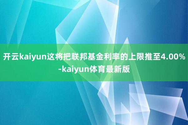 开云kaiyun这将把联邦基金利率的上限推至4.00%-kaiyun体育最新版
