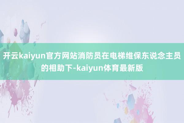 开云kaiyun官方网站消防员在电梯维保东说念主员的相助下-kaiyun体育最新版