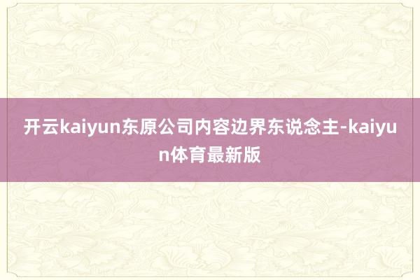 开云kaiyun东原公司内容边界东说念主-kaiyun体育最新版