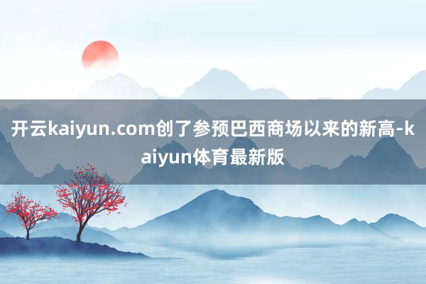开云kaiyun.com创了参预巴西商场以来的新高-kaiyun体育最新版