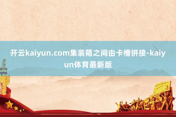 开云kaiyun.com集装箱之间由卡槽拼接-kaiyun体育最新版