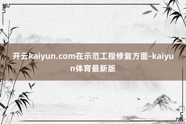 开云kaiyun.com　　在示范工程修复方面-kaiyun体育最新版