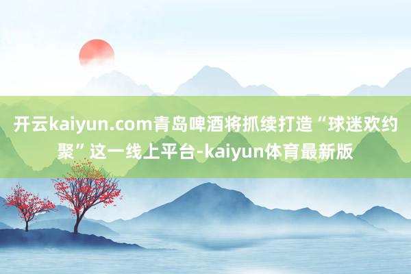 开云kaiyun.com青岛啤酒将抓续打造“球迷欢约聚”这一线上平台-kaiyun体育最新版