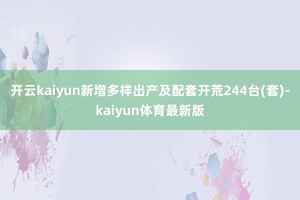 开云kaiyun新增多样出产及配套开荒244台(套)-kaiyun体育最新版