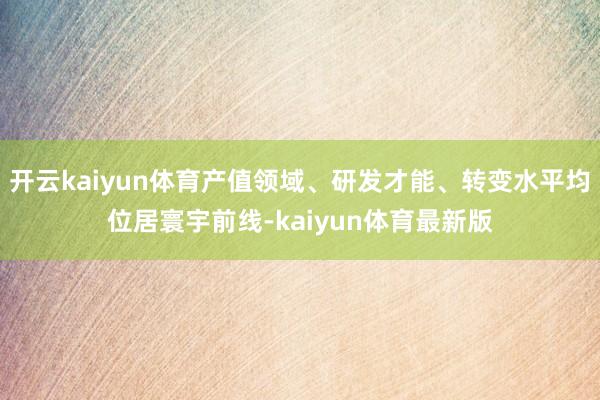 开云kaiyun体育产值领域、研发才能、转变水平均位居寰宇前线-kaiyun体育最新版