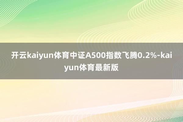 开云kaiyun体育中证A500指数飞腾0.2%-kaiyun体育最新版