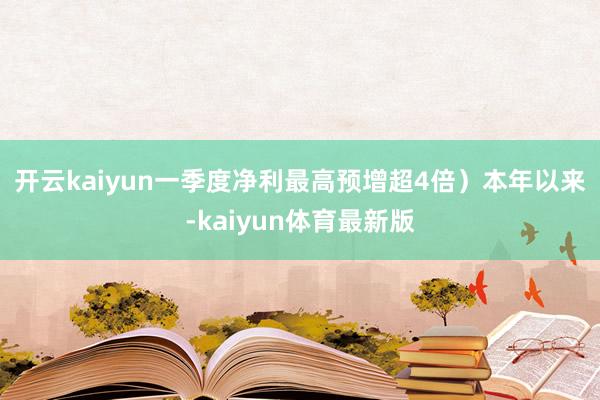 开云kaiyun一季度净利最高预增超4倍）　　本年以来-kaiyun体育最新版