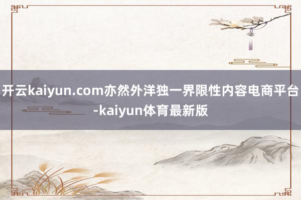 开云kaiyun.com亦然外洋独一界限性内容电商平台-kaiyun体育最新版