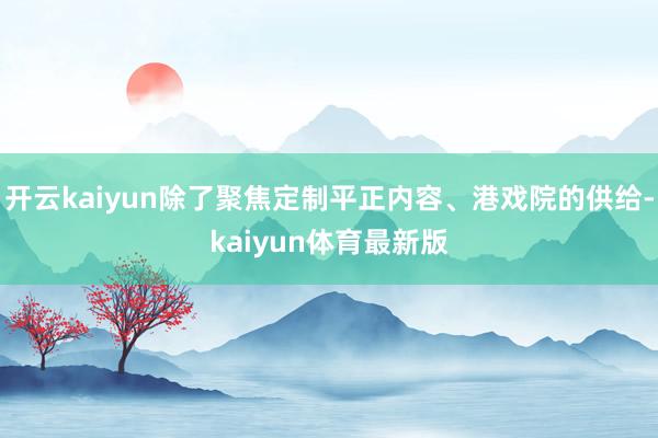 开云kaiyun除了聚焦定制平正内容、港戏院的供给-kaiyun体育最新版