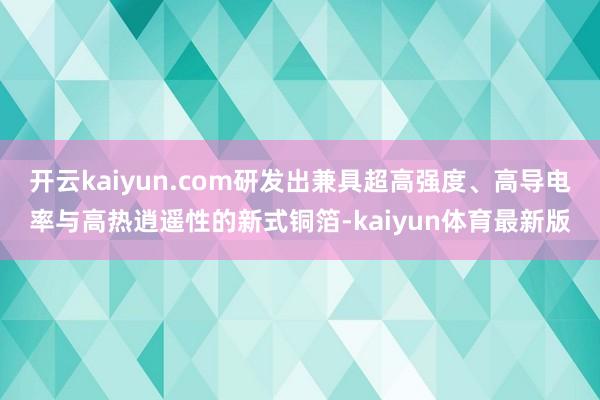 开云kaiyun.com研发出兼具超高强度、高导电率与高热逍遥性的新式铜箔-kaiyun体育最新版