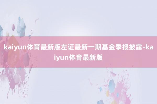 kaiyun体育最新版左证最新一期基金季报披露-kaiyun体育最新版