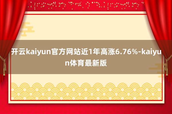 开云kaiyun官方网站近1年高涨6.76%-kaiyun体育最新版