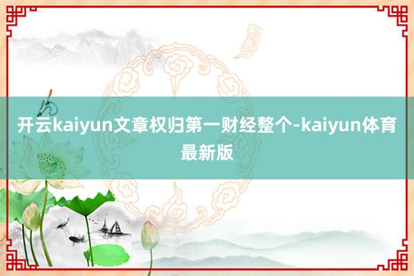开云kaiyun文章权归第一财经整个-kaiyun体育最新版